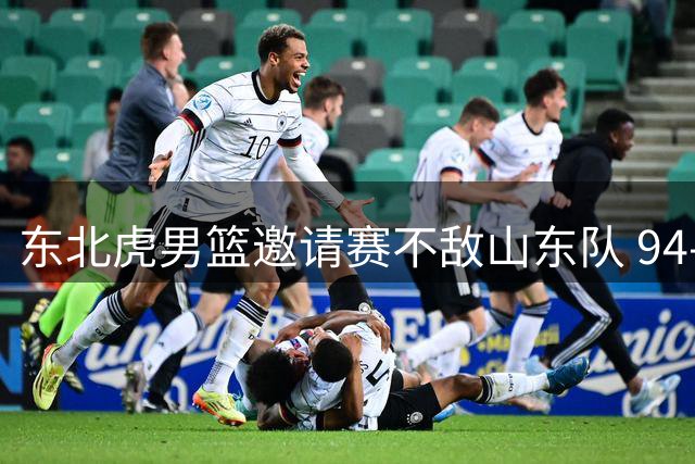 东北虎男篮邀请赛不敌山东队 94-108憾负